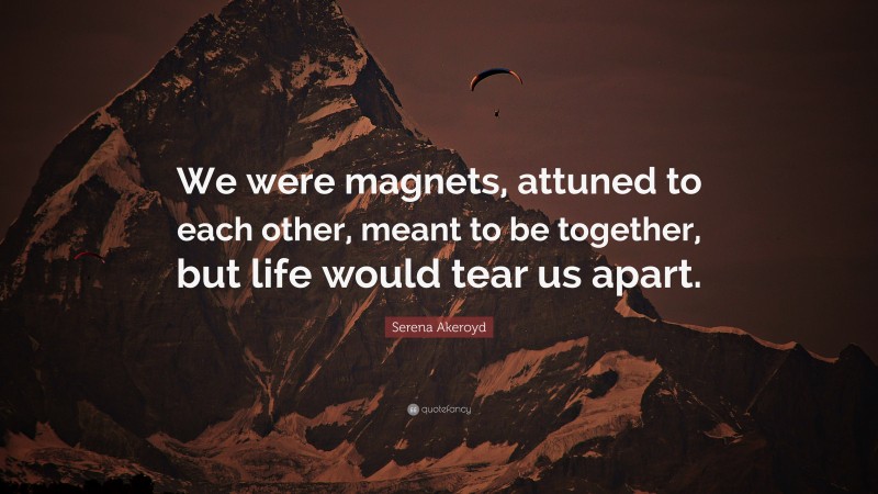 Serena Akeroyd Quote: “We were magnets, attuned to each other, meant to be together, but life would tear us apart.”