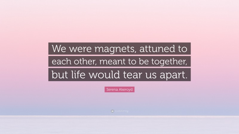 Serena Akeroyd Quote: “We were magnets, attuned to each other, meant to be together, but life would tear us apart.”