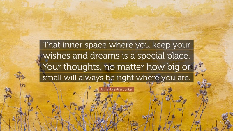 Anna Florentina Junker Quote: “That inner space where you keep your wishes and dreams is a special place. Your thoughts, no matter how big or small will always be right where you are.”