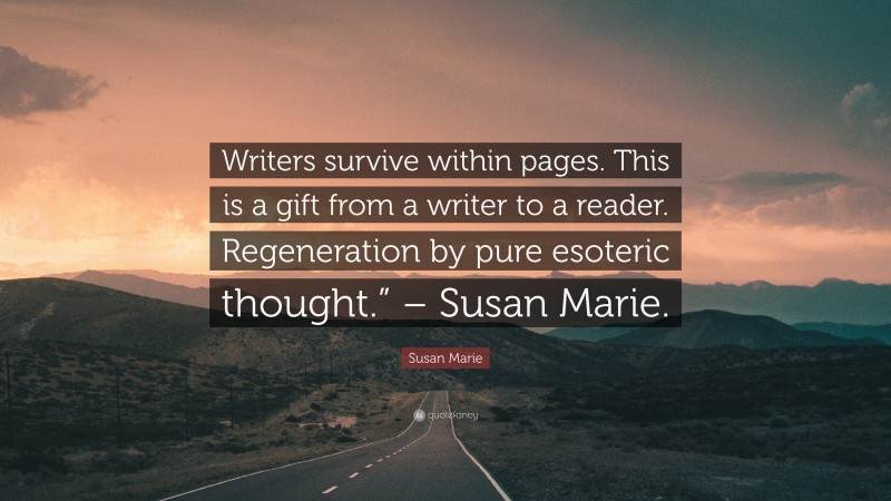 Susan Marie Quote: “Writers survive within pages. This is a gift from a writer to a reader. Regeneration by pure esoteric thought.” – Susan Marie.”