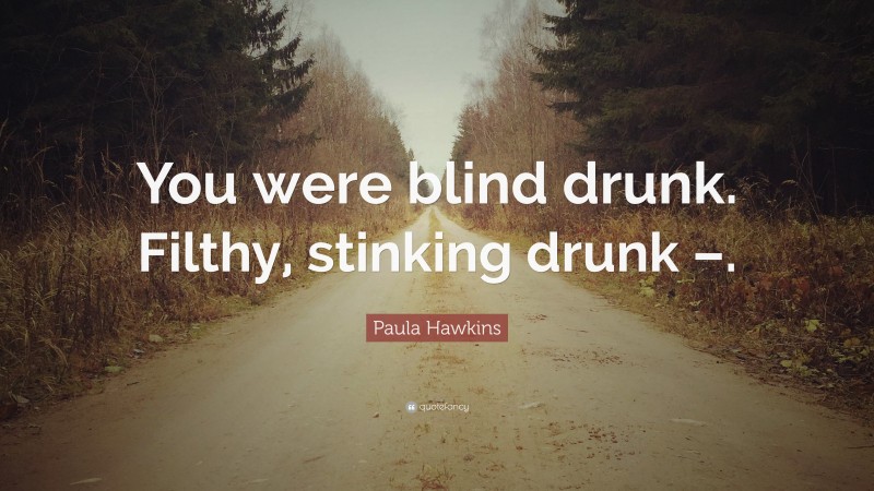 Paula Hawkins Quote: “You were blind drunk. Filthy, stinking drunk –.”