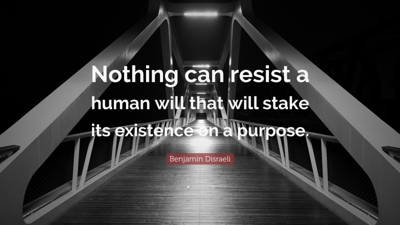Benjamin Disraeli Quote: “Nothing can resist a human will that will stake its existence on a purpose.”
