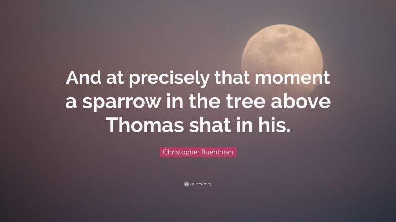 Christopher Buehlman Quote: “And at precisely that moment a sparrow in the tree above Thomas shat in his.”