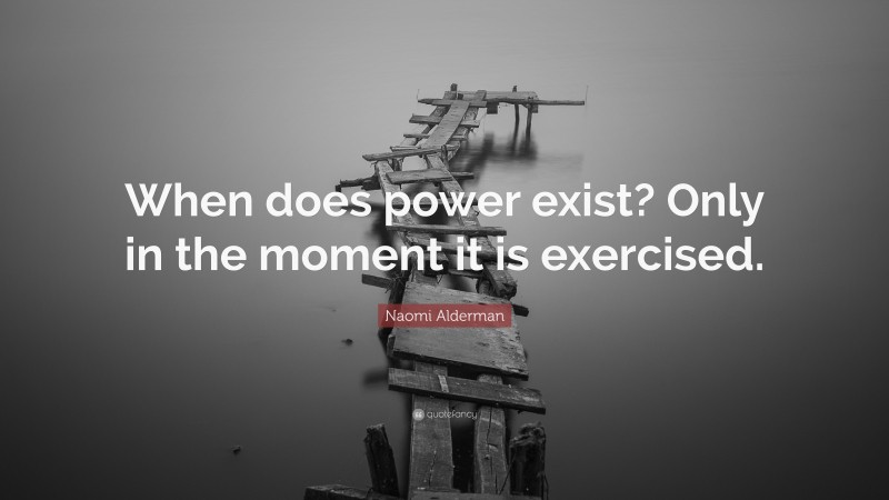 Naomi Alderman Quote: “When does power exist? Only in the moment it is exercised.”
