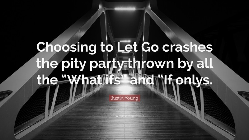 Justin Young Quote: “Choosing to Let Go crashes the pity party thrown by all the “What ifs” and “If onlys.”