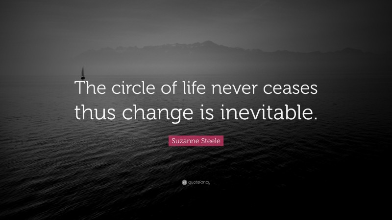 Suzanne Steele Quote: “The circle of life never ceases thus change is inevitable.”