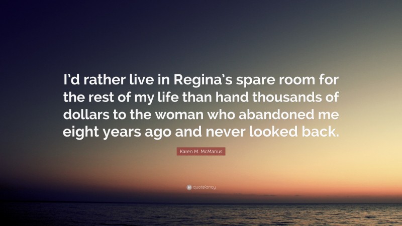 Karen M. McManus Quote: “I’d rather live in Regina’s spare room for the rest of my life than hand thousands of dollars to the woman who abandoned me eight years ago and never looked back.”