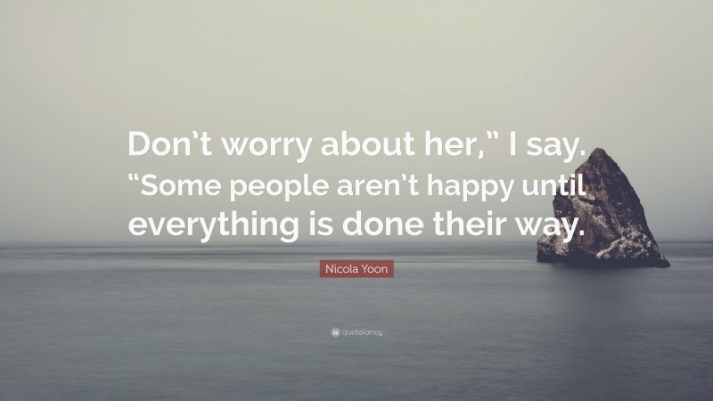 Nicola Yoon Quote: “Don’t worry about her,” I say. “Some people aren’t happy until everything is done their way.”