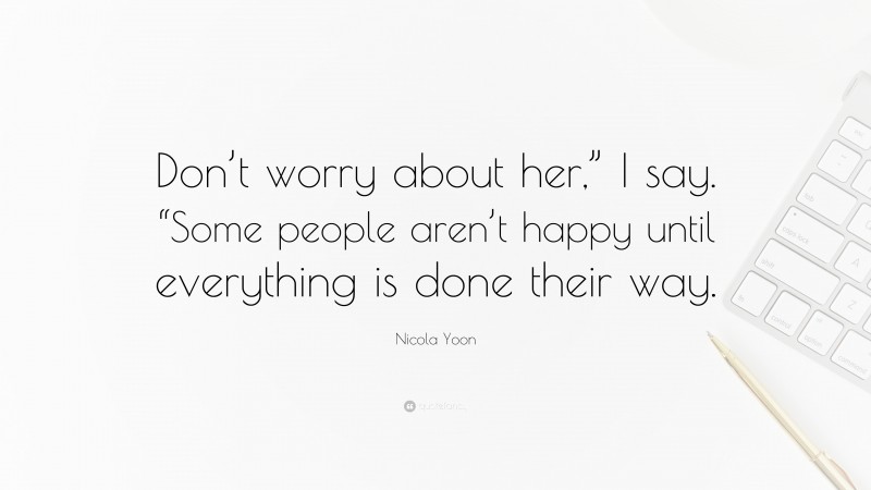 Nicola Yoon Quote: “Don’t worry about her,” I say. “Some people aren’t happy until everything is done their way.”