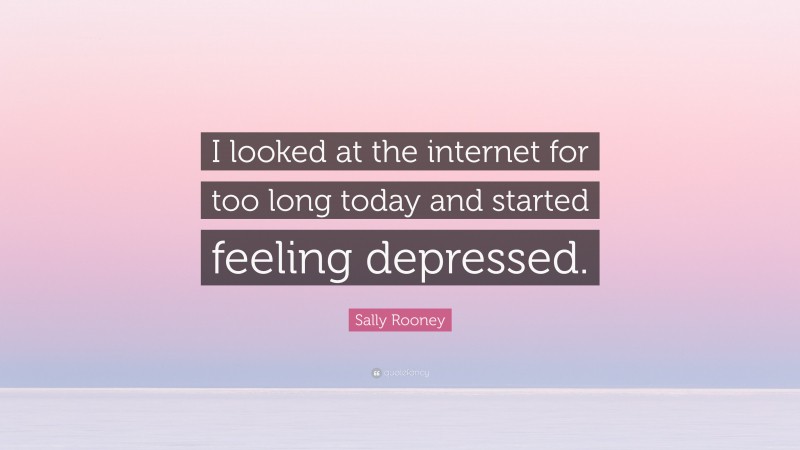 Sally Rooney Quote: “I looked at the internet for too long today and started feeling depressed.”