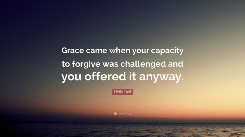 Holly Hall Quote: “Grace came when your capacity to forgive was challenged and you offered it anyway.”