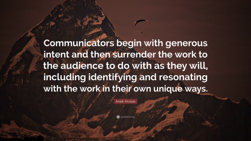 Anaik Alcasas Quote: “Communicators begin with generous intent and then surrender the work to the audience to do with as they will, including identifying and resonating with the work in their own unique ways.”
