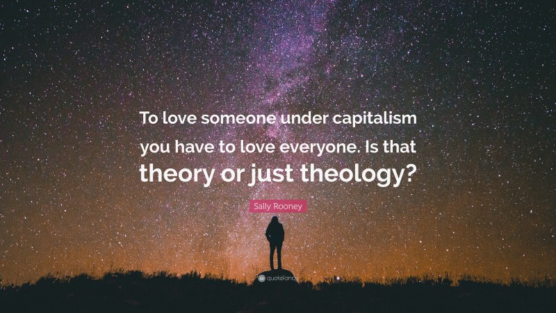 Sally Rooney Quote: “To love someone under capitalism you have to love everyone. Is that theory or just theology?”