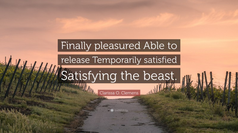 Clarissa O. Clemens Quote: “Finally pleasured Able to release Temporarily satisfied Satisfying the beast.”