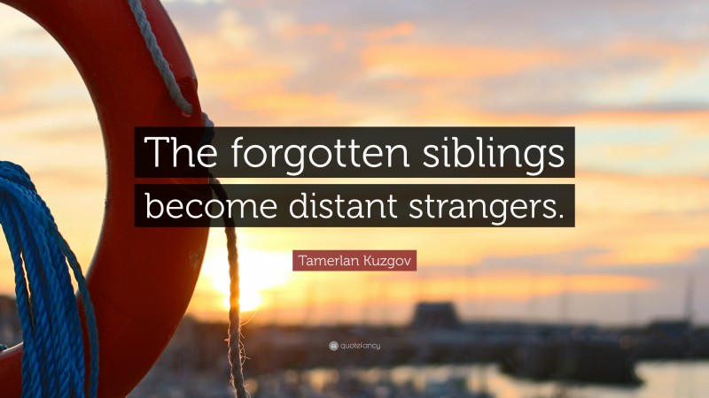 Tamerlan Kuzgov Quote: “The forgotten siblings become distant strangers.”