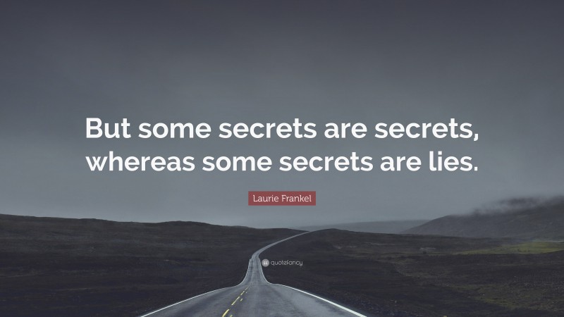 Laurie Frankel Quote: “But some secrets are secrets, whereas some secrets are lies.”