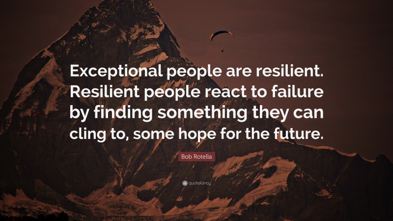 Bob Rotella Quote: “Exceptional people are resilient. Resilient people react to failure by finding something they can cling to, some hope for the future.”