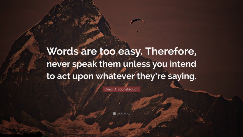 Craig D. Lounsbrough Quote: “Words are too easy. Therefore, never speak them unless you intend to act upon whatever they’re saying.”