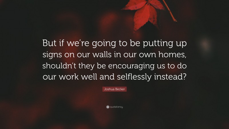Joshua Becker Quote: “But if we’re going to be putting up signs on our walls in our own homes, shouldn’t they be encouraging us to do our work well and selflessly instead?”