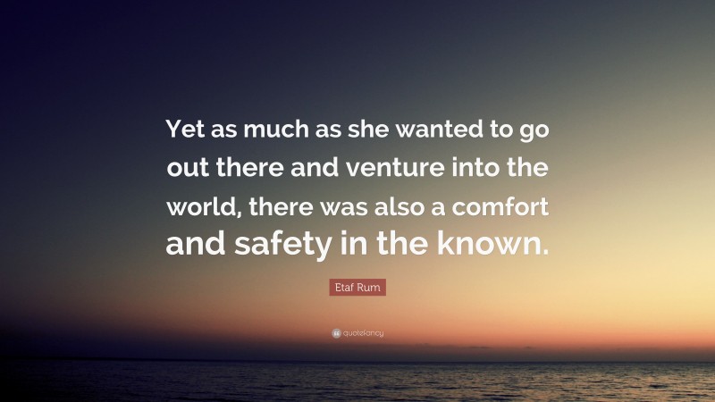 Etaf Rum Quote: “Yet as much as she wanted to go out there and venture into the world, there was also a comfort and safety in the known.”