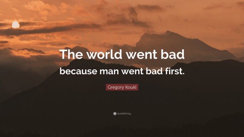 Gregory Koukl Quote: “The world went bad because man went bad first.”