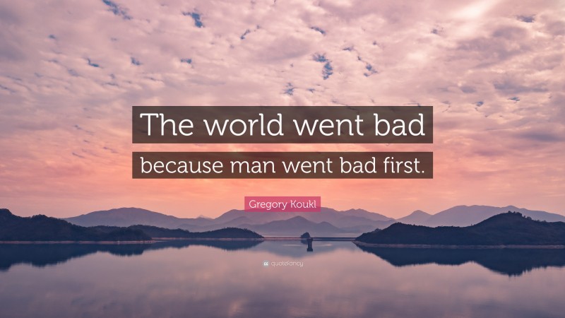 Gregory Koukl Quote: “The world went bad because man went bad first.”