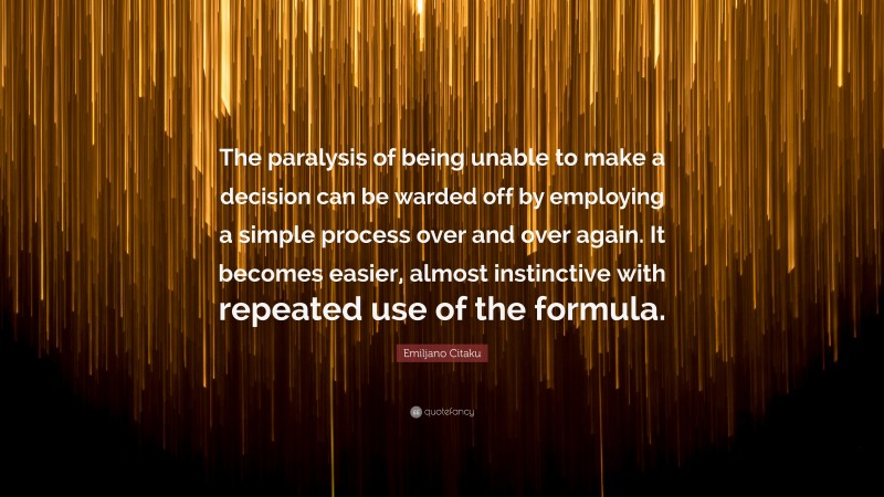 Emiljano Citaku Quote: “The paralysis of being unable to make a decision can be warded off by employing a simple process over and over again. It becomes easier, almost instinctive with repeated use of the formula.”