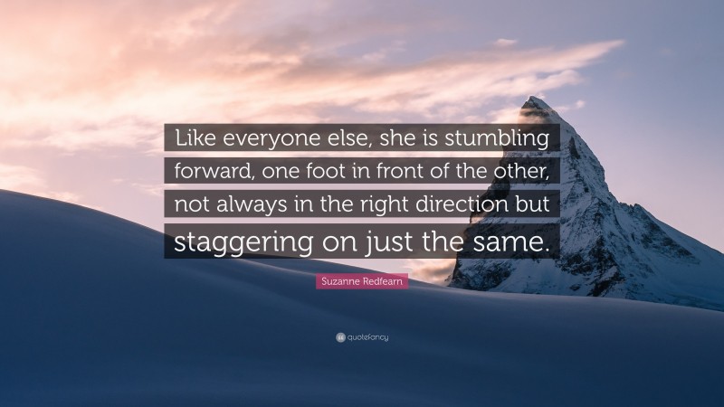 Suzanne Redfearn Quote: “Like everyone else, she is stumbling forward, one foot in front of the other, not always in the right direction but staggering on just the same.”