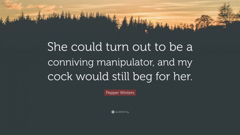 Pepper Winters Quote: “She could turn out to be a conniving manipulator, and my cock would still beg for her.”