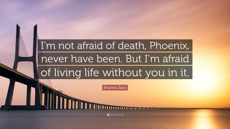 Brianna Jean Quote: “I’m not afraid of death, Phoenix, never have been. But I’m afraid of living life without you in it.”