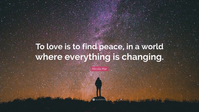 Nicola Mar Quote: “To love is to find peace, in a world where everything is changing.”