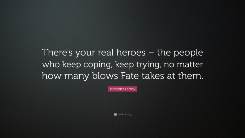 Mercedes Lackey Quote: “There’s your real heroes – the people who keep coping, keep trying, no matter how many blows Fate takes at them.”