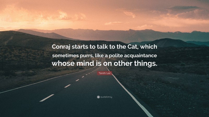 Tanith Lee Quote: “Conraj starts to talk to the Cat, which sometimes purrs, like a polite acquaintance whose mind is on other things.”