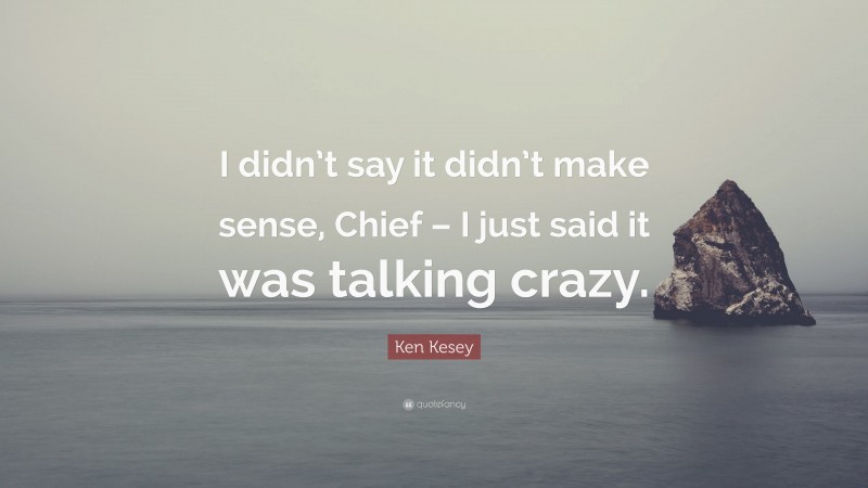 Ken Kesey Quote: “I didn’t say it didn’t make sense, Chief – I just said it was talking crazy.”