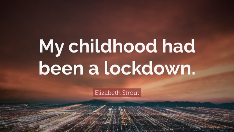 Elizabeth Strout Quote: “My childhood had been a lockdown.”