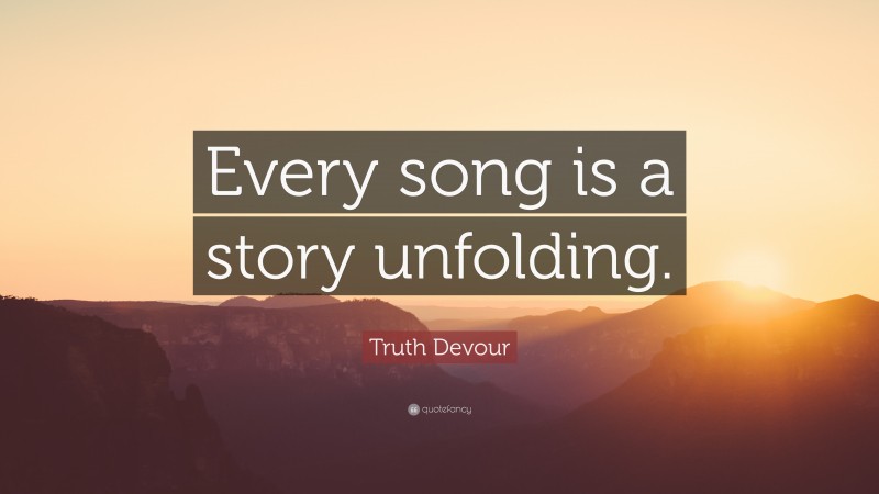 Truth Devour Quote: “Every song is a story unfolding.”