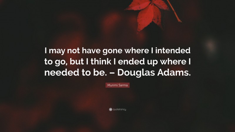 Munmi Sarma Quote: “I may not have gone where I intended to go, but I think I ended up where I needed to be. – Douglas Adams.”