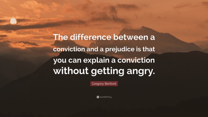 Gregory Benford Quote: “The difference between a conviction and a prejudice is that you can explain a conviction without getting angry.”