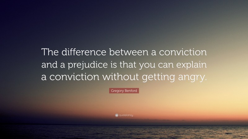 Gregory Benford Quote: “The difference between a conviction and a prejudice is that you can explain a conviction without getting angry.”