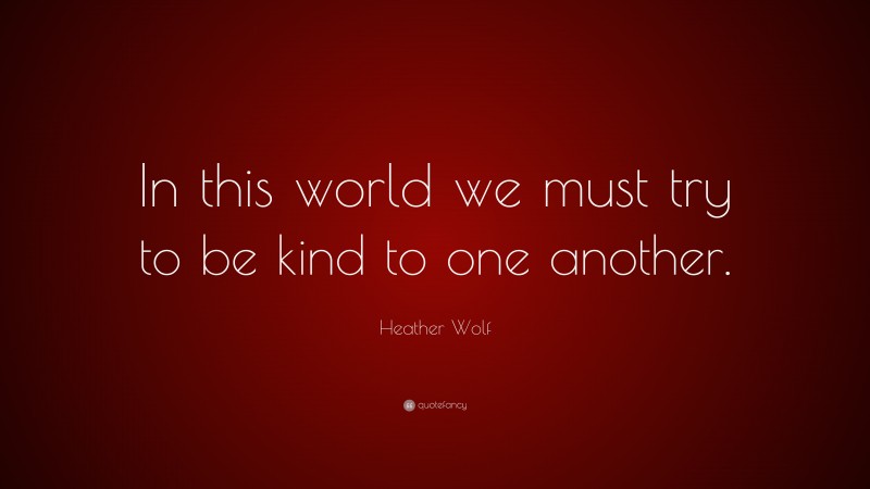 Heather Wolf Quote: “In this world we must try to be kind to one another.”