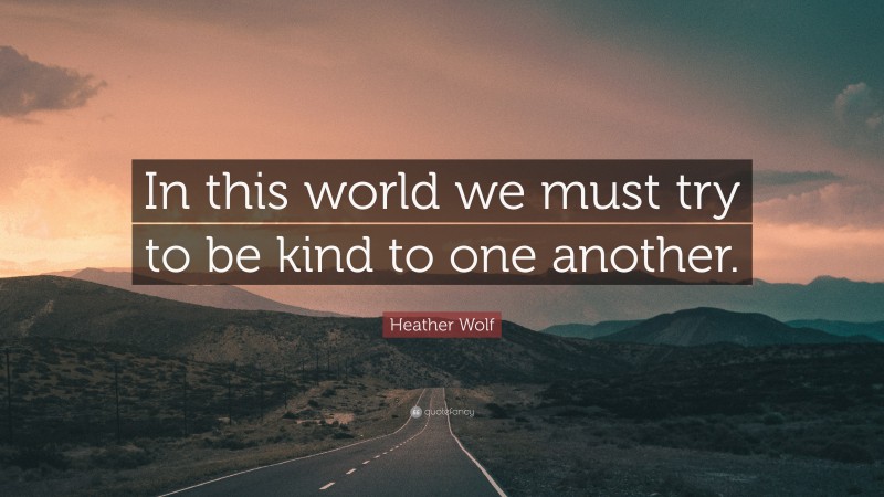 Heather Wolf Quote: “In this world we must try to be kind to one another.”