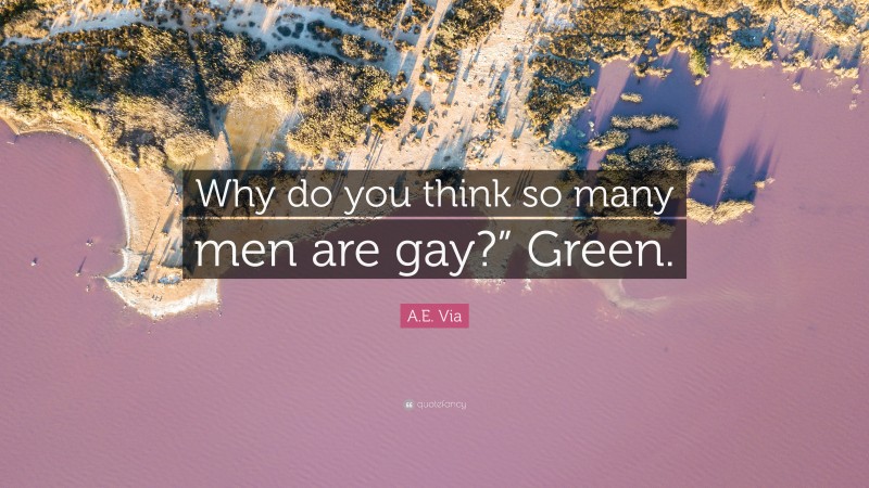 A.E. Via Quote: “Why do you think so many men are gay?” Green.”