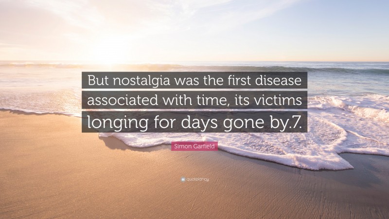 Simon Garfield Quote: “But nostalgia was the first disease associated with time, its victims longing for days gone by.7.”
