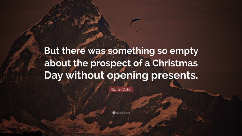 Rachel Cohn Quote: “But there was something so empty about the prospect of a Christmas Day without opening presents.”