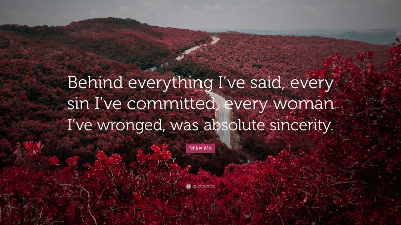 Mike Ma Quote: “Behind everything I’ve said, every sin I’ve committed, every woman I’ve wronged, was absolute sincerity.”