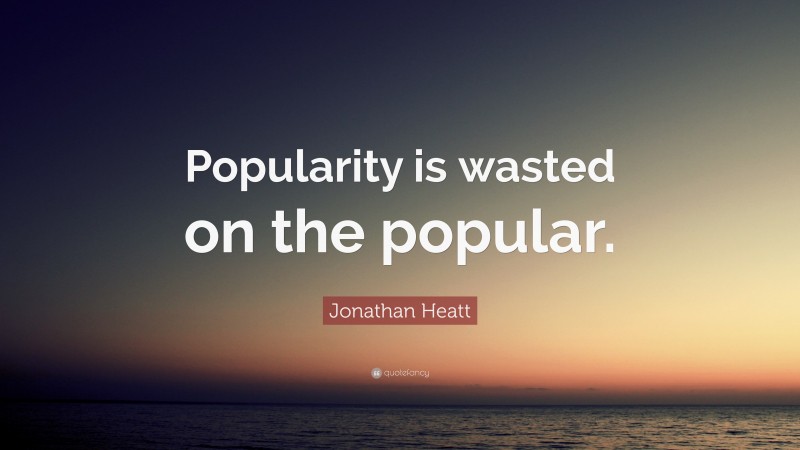 Jonathan Heatt Quote: “Popularity is wasted on the popular.”