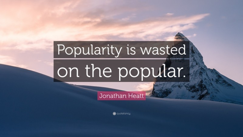 Jonathan Heatt Quote: “Popularity is wasted on the popular.”