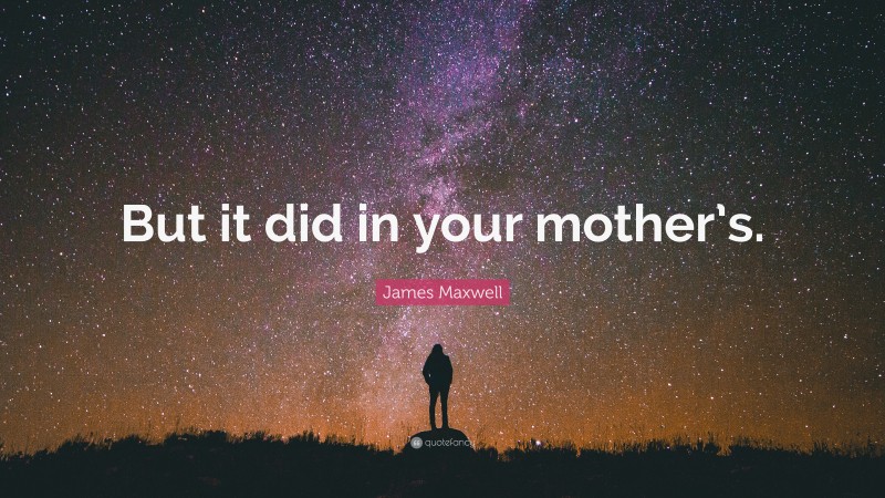 James Maxwell Quote: “But it did in your mother’s.”