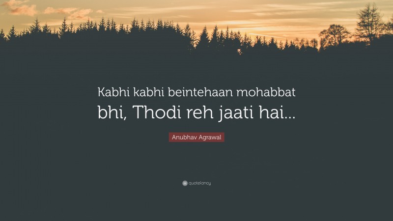 Anubhav Agrawal Quote: “Kabhi kabhi beintehaan mohabbat bhi, Thodi reh jaati hai...”