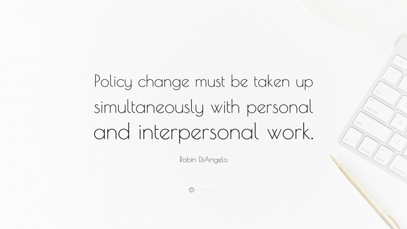 Robin DiAngelo Quote: “Policy change must be taken up simultaneously with personal and interpersonal work.”